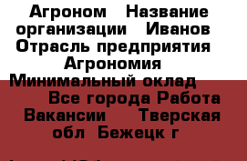 Агроном › Название организации ­ Иванов › Отрасль предприятия ­ Агрономия › Минимальный оклад ­ 30 000 - Все города Работа » Вакансии   . Тверская обл.,Бежецк г.